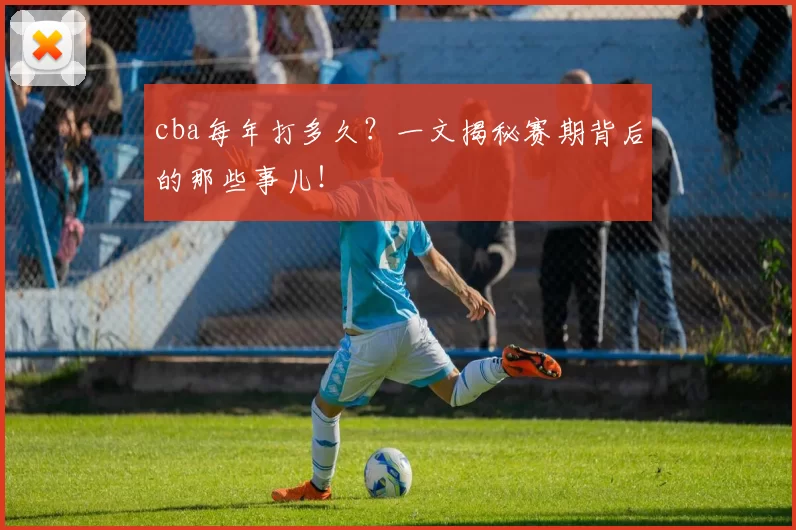 cba每年打多久?一文揭秘赛期背后的那些事儿!