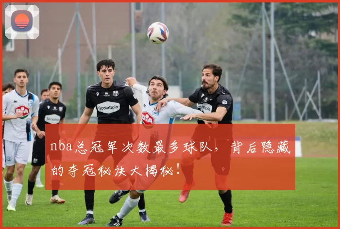 nba总冠军次数最多球队,背后隐藏的夺冠秘诀大揭秘!