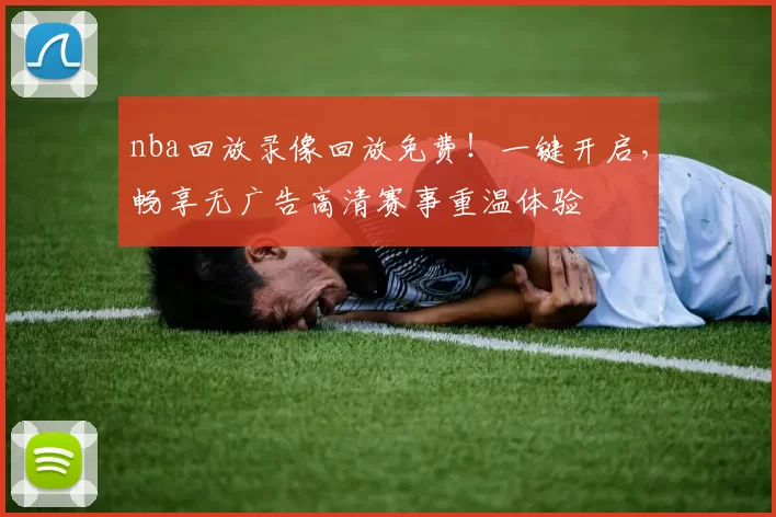nba回放录像回放免费！一键开启，畅享无广告高清赛事重温体验