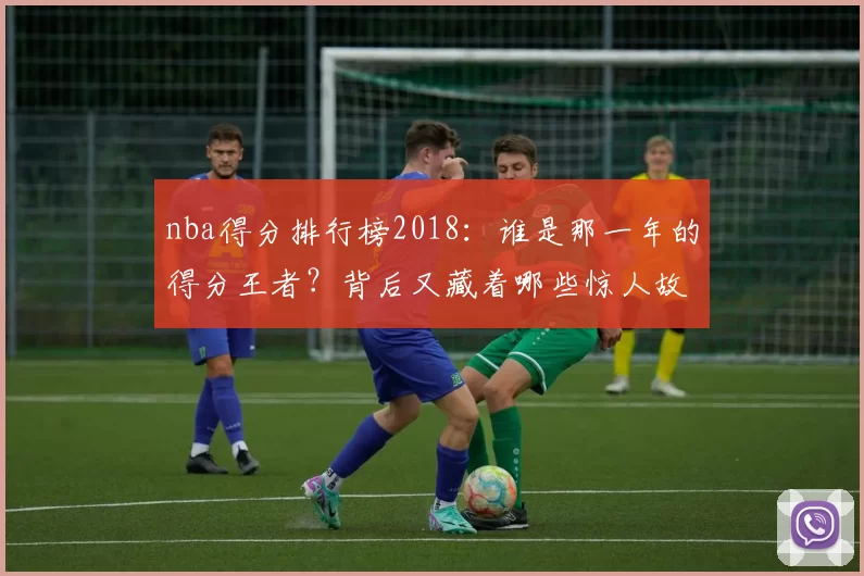 nba得分排行榜2018：谁是那一年的得分王者？背后又藏着哪些惊人故事？