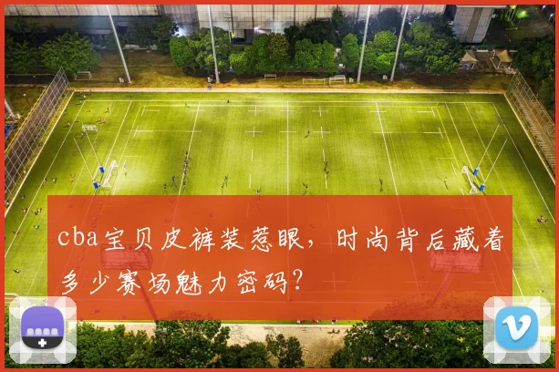 cba宝贝皮裤装惹眼，时尚背后藏着多少赛场魅力密码？