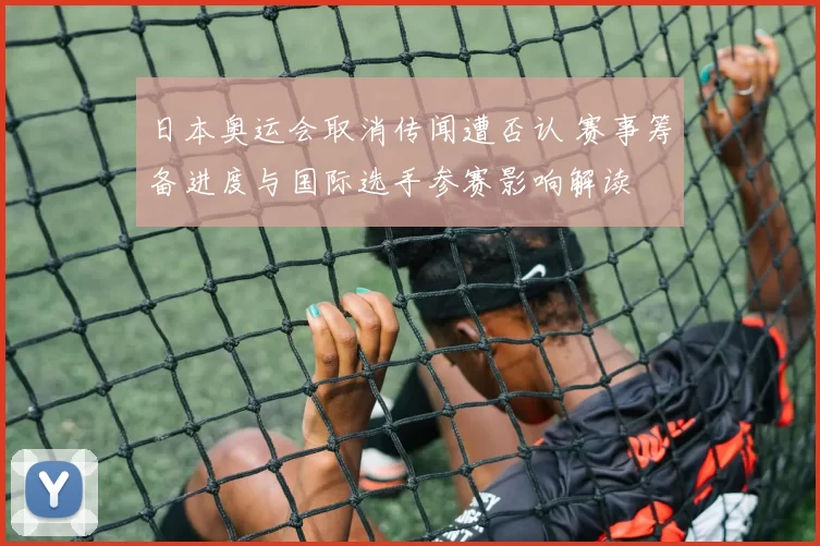 日本奥运会取消传闻遭否认 赛事筹备进度与国际选手参赛影响解读