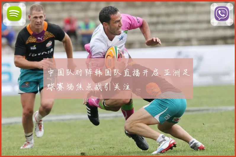 中国队对阵韩国队直播开启 亚洲足球赛场焦点战引关注