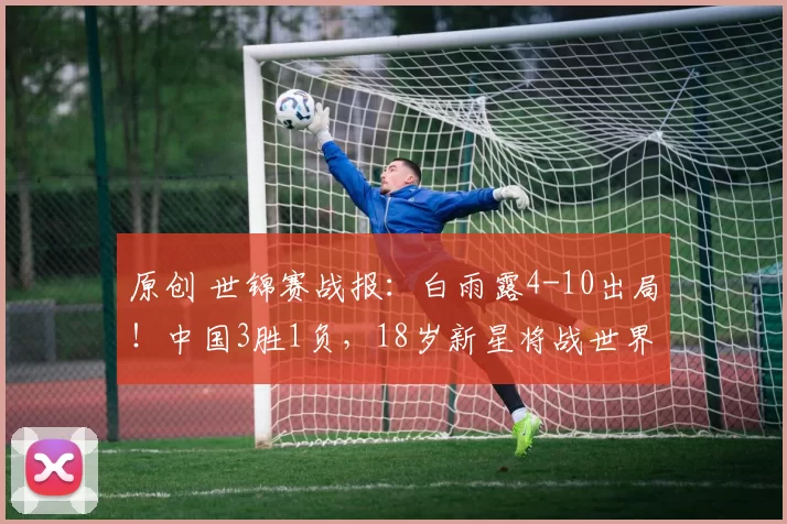 原创 世锦赛战报:白雨露4-10出局!中国3胜1负,18岁新星将战世界冠军