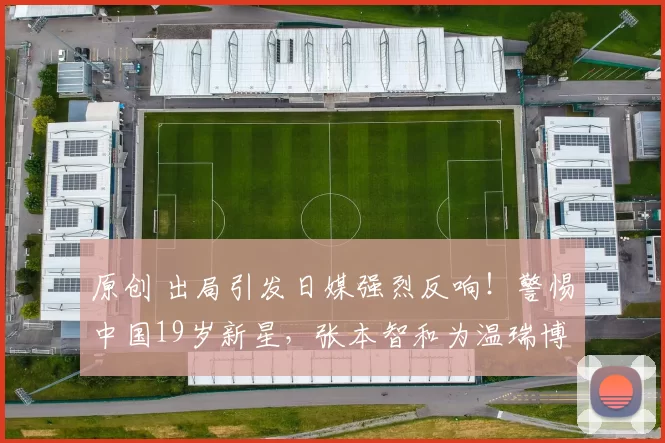 原创 出局引发日媒强烈反响!警惕中国19岁新星,张本智和为温瑞博竖起大拇指