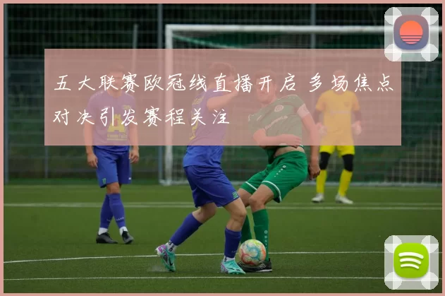 五大联赛欧冠线直播开启 多场焦点对决引发赛程关注