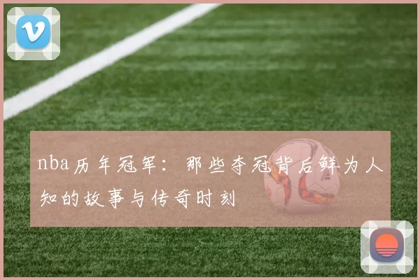 nba历年冠军：那些夺冠背后鲜为人知的故事与传奇时刻