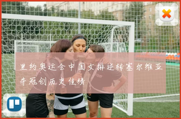 里约奥运会中国女排逆转塞尔维亚夺冠创历史佳绩