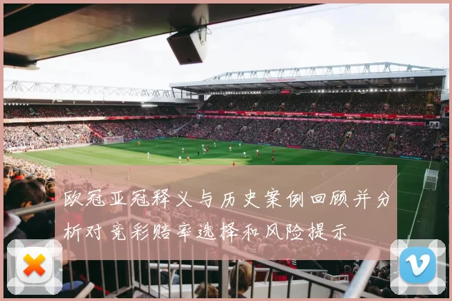 欧冠亚冠释义与历史案例回顾并分析对竞彩赔率选择和风险提示