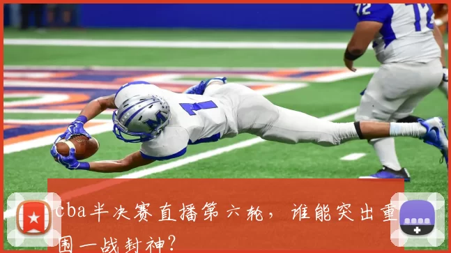cba半决赛直播第六轮，谁能突出重围一战封神？