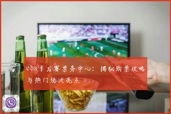 cba季后赛票务中心：揭秘购票攻略与热门场次亮点