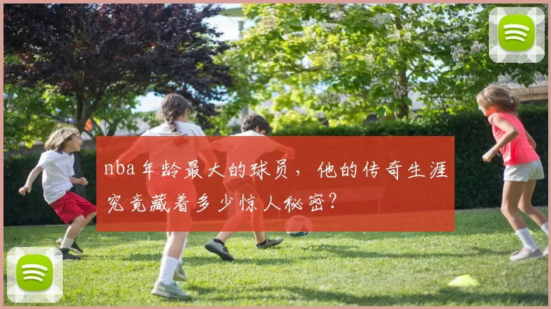 nba年龄最大的球员，他的传奇生涯究竟藏着多少惊人秘密？