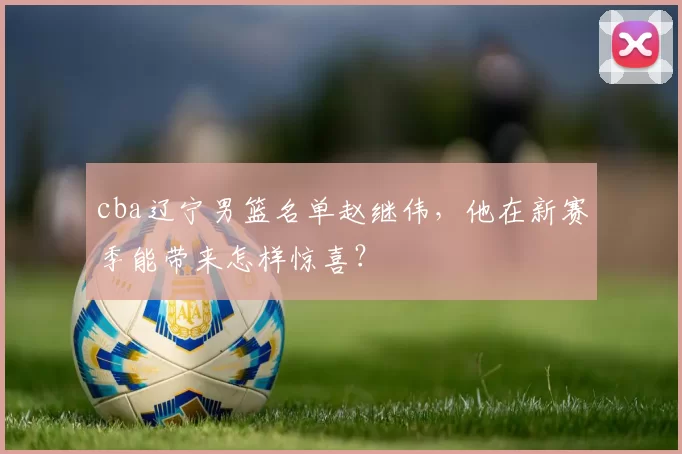 cba辽宁男篮名单赵继伟，他在新赛季能带来怎样惊喜？