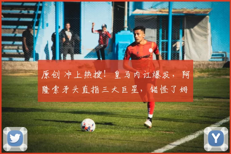 原创 冲上热搜！皇马内讧爆发，阿隆索矛头直指三大巨星，错怪了姆巴佩