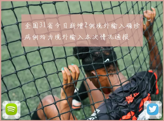 全国31省今日新增2例境外输入确诊病例均为境外输入本次情况通报