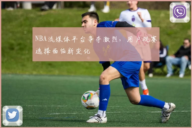 NBA流媒体平台争夺激烈，用户观赛选择面临新变化