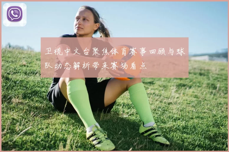 卫视中文台聚焦体育赛事回顾与球队动态解析带来赛场看点