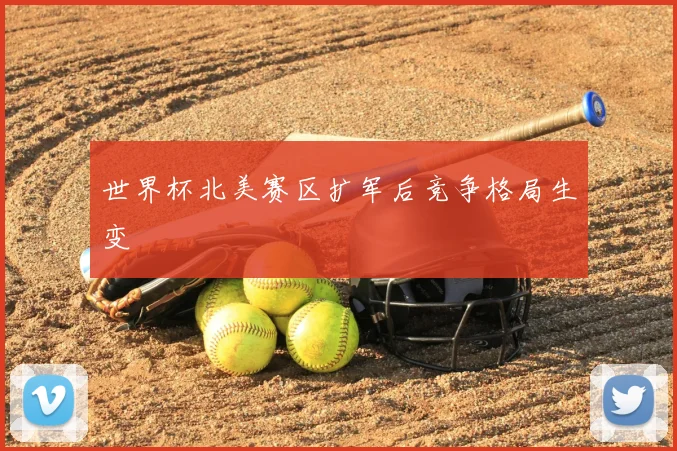 世界杯北美赛区扩军后竞争格局生变