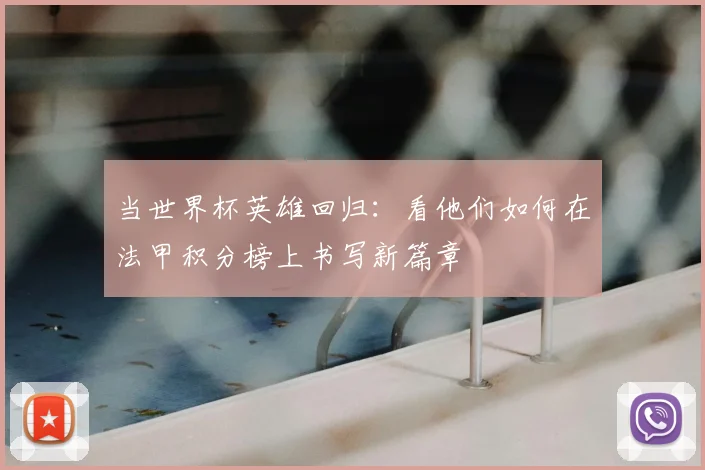 当世界杯英雄回归：看他们如何在法甲积分榜上书写新篇章