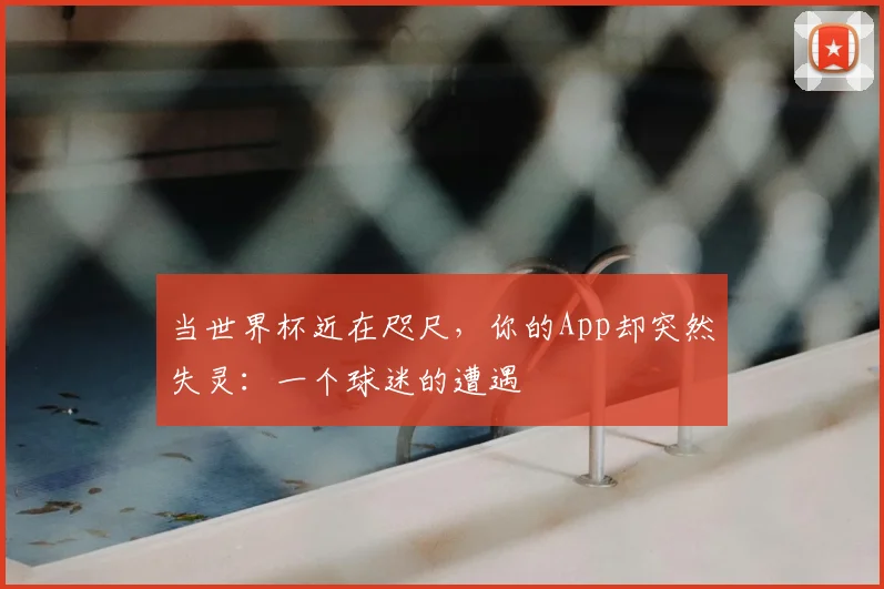 当世界杯近在咫尺，你的App却突然失灵：一个球迷的遭遇