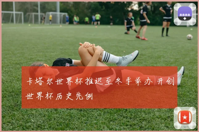 卡塔尔世界杯推迟至冬季举办 开创世界杯历史先例