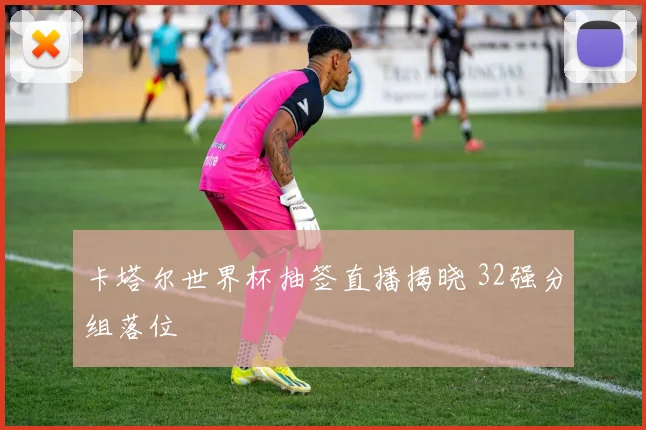卡塔尔世界杯抽签直播揭晓 32强分组落位