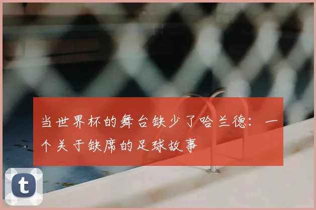 当世界杯的舞台缺少了哈兰德：一个关于缺席的足球故事