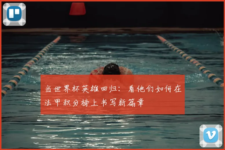 当世界杯英雄回归：看他们如何在法甲积分榜上书写新篇章