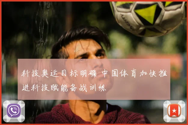 科技奥运目标明确 中国体育加快推进科技赋能备战训练