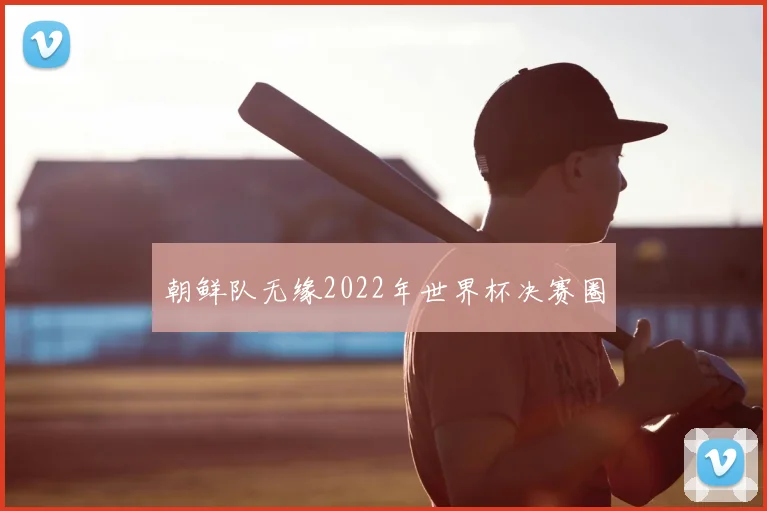 朝鲜队无缘2022年世界杯决赛圈
