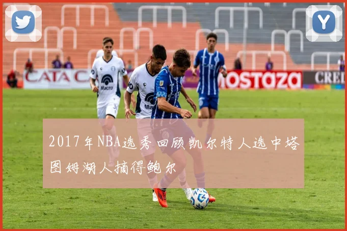 2017年NBA选秀回顾凯尔特人选中塔图姆湖人摘得鲍尔