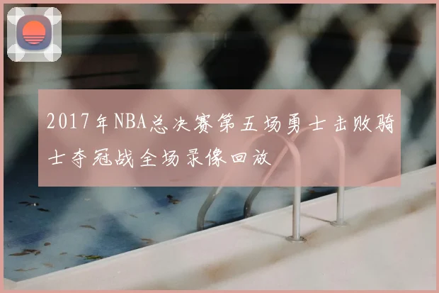 2017年NBA总决赛第五场勇士击败骑士夺冠战全场录像回放
