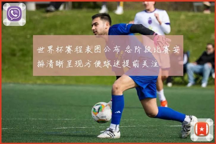 世界杯赛程表图公布 各阶段比赛安排清晰呈现方便球迷提前关注