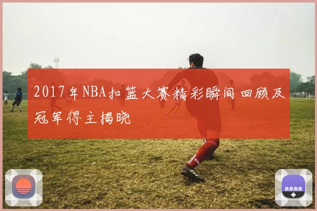 2017年NBA扣篮大赛精彩瞬间回顾及冠军得主揭晓