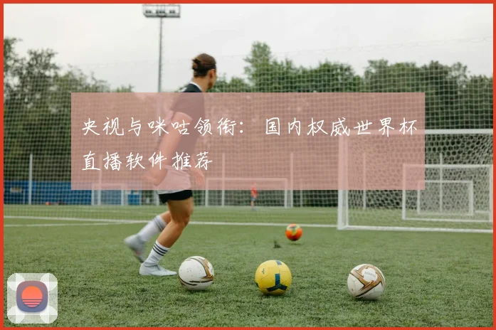 央视与咪咕领衔：国内权威世界杯直播软件推荐