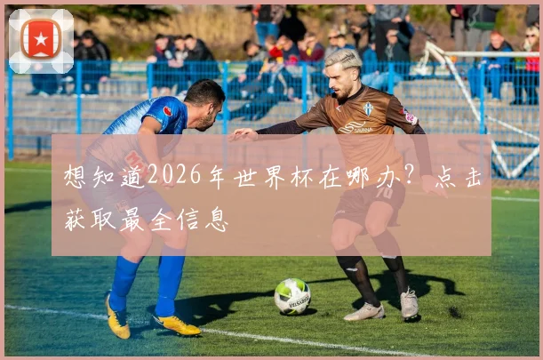 想知道2026年世界杯在哪办？点击获取最全信息