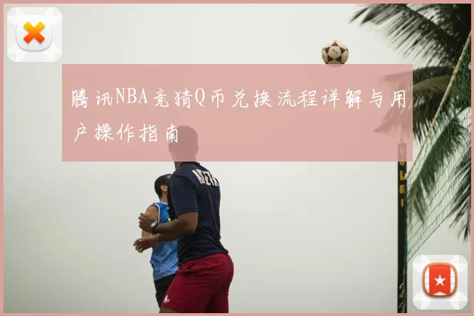 腾讯NBA竞猜Q币兑换流程详解与用户操作指南