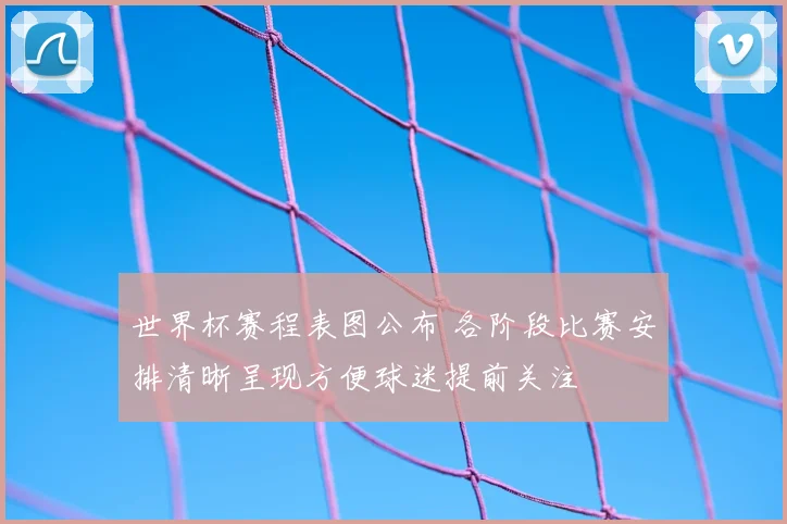 世界杯赛程表图公布 各阶段比赛安排清晰呈现方便球迷提前关注