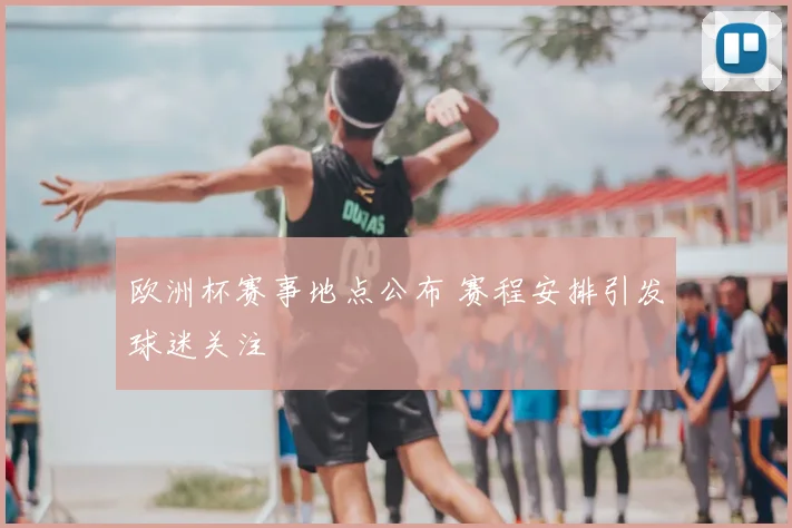 欧洲杯赛事地点公布 赛程安排引发球迷关注