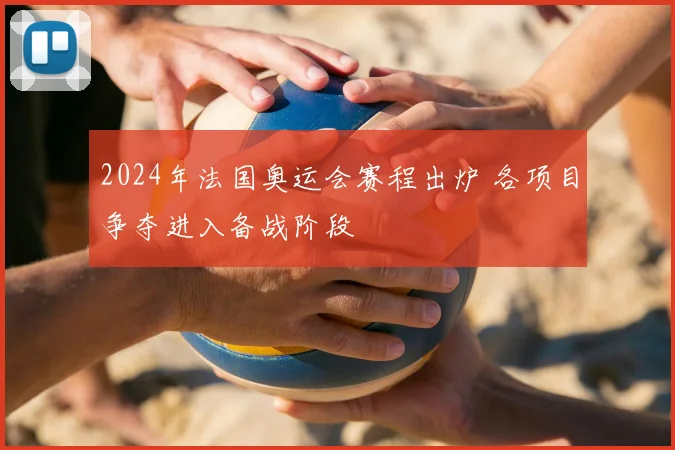 2024年法国奥运会赛程出炉 各项目争夺进入备战阶段