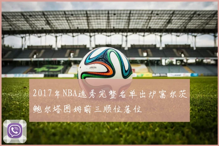 2017年NBA选秀完整名单出炉富尔茨鲍尔塔图姆前三顺位落位