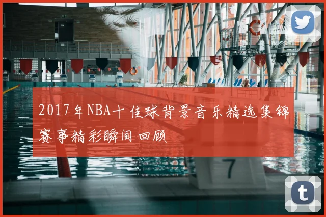 2017年NBA十佳球背景音乐精选集锦赛事精彩瞬间回顾