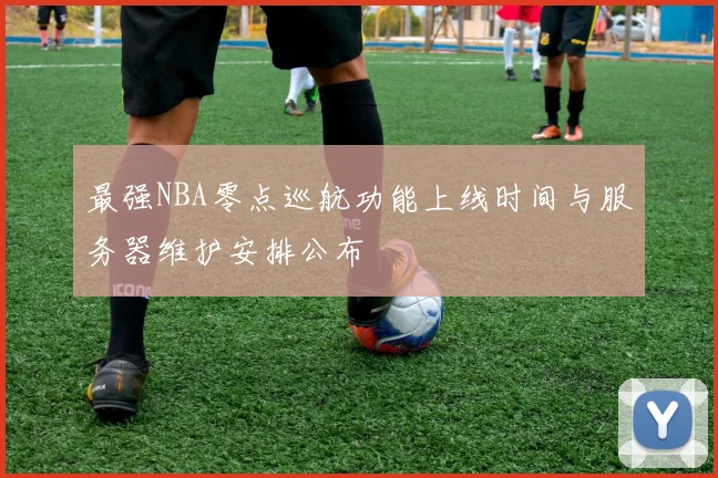 最强NBA零点巡航功能上线时间与服务器维护安排公布