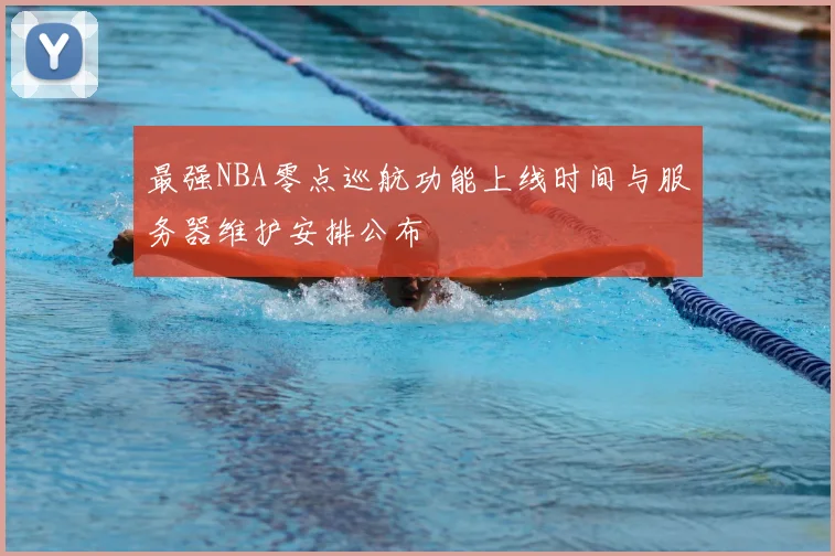 最强NBA零点巡航功能上线时间与服务器维护安排公布