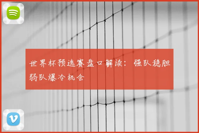 世界杯预选赛盘口解读:强队稳胆弱队爆冷机会