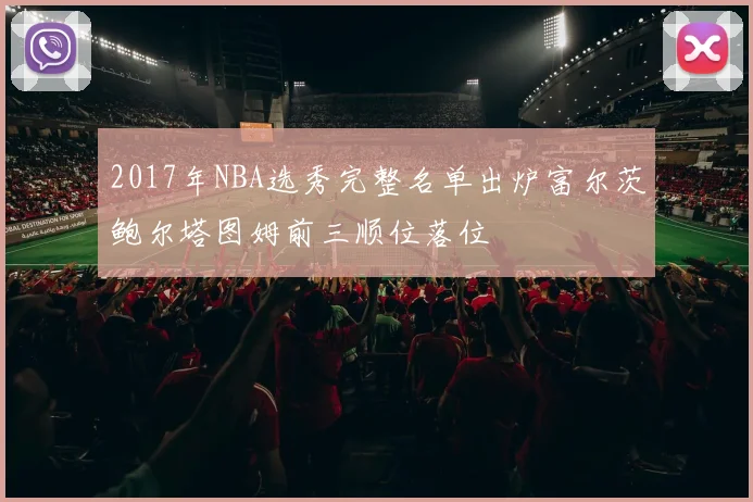 2017年NBA选秀完整名单出炉富尔茨鲍尔塔图姆前三顺位落位