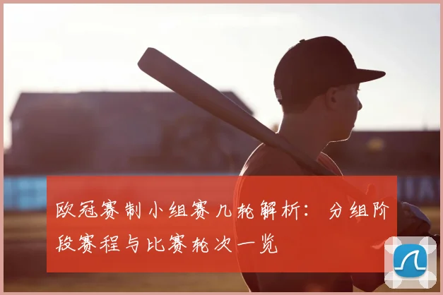 欧冠赛制小组赛几轮解析：分组阶段赛程与比赛轮次一览