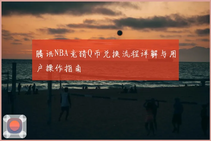 腾讯NBA竞猜Q币兑换流程详解与用户操作指南