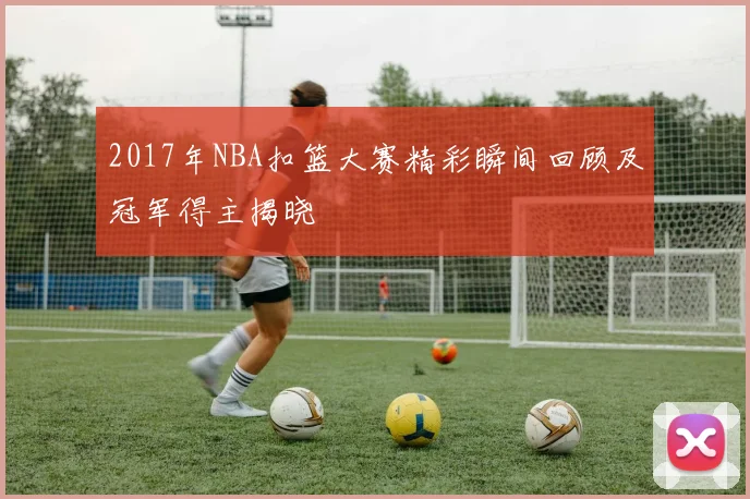 2017年NBA扣篮大赛精彩瞬间回顾及冠军得主揭晓