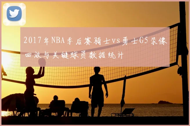 2017年NBA季后赛骑士vs勇士G5录像回放与关键球员数据统计